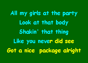 All my girls at the party
Look at that body

Shakin' that thing
Like you never did see
Got a nice package alright