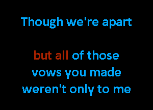 Though we're apart

but all of those
vows you made
weren't only to me