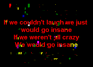 If we coyldri't laugh me just-
'would go insane

lfuwe weren t 511! crazy
We wmild go iasang

IAN. 'V,.'

--.w G