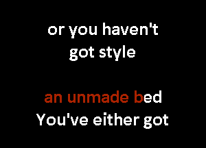 or you haven't
got style

an unmade bed
You've eithergot