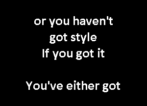 or you haven't
got style
If you got it

You've eithergot