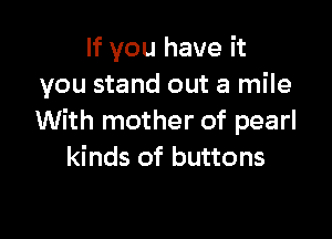 If you have it
you stand out a mile

With mother of pearl
kinds of buttons