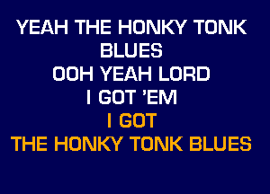 YEAH THE HONKY TONK
BLUES
00H YEAH LORD
I GOT 'EM
I GOT
THE HONKY TONK BLUES