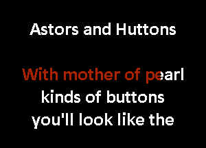 Astors and Huttons

With mother of pearl
kinds of buttons
you'll look like the