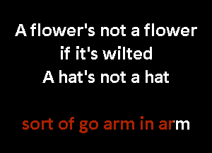 Aflower's not a flower
if it's wilted
A hat's not a hat

sort of go arm in arm