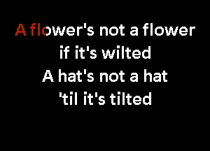 Aflower's not a flower
if it's wilted

A hat's not a hat
'til it's tilted