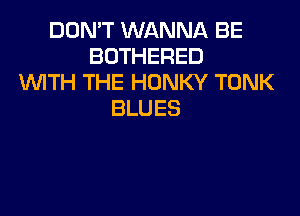 DONWWNANNABE
BOTHERED
VWNiTHEHONKYTONK

BLUES