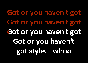 Got or you haven't got

Got or you haven't got

Got or you haven't got
Got or you haven't

got style... whoo l