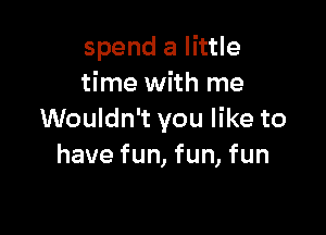 spend a little
time with me

Wouldn't you like to
have fun, fun, fun