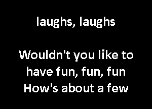 laughs, laughs

Wouldn't you like to
have fun, fun, fun
How's about a few