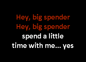 Hey, big spender
Hey, big spender

spend a little
time with me... yes