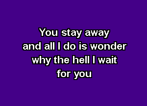 You stay away
and all I do is wonder

why the hell I wait
for you