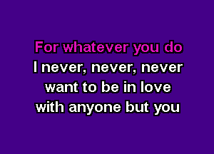 I never, never, never

want to be in love
with anyone but you