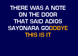 THERE WAS A NOTE
ON THE DOOR
THAT SAID ADIOS
SAYONARA GOODBYE
THIS IS IT