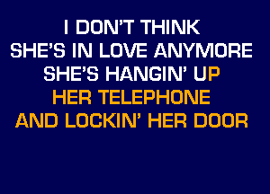 I DON'T THINK
SHE'S IN LOVE ANYMORE
SHE'S HANGIN' UP
HER TELEPHONE
AND LOCKIN' HER DOOR