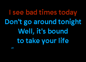 I see bad times today
Don't go around tonight

Well, it's bound
to take your life