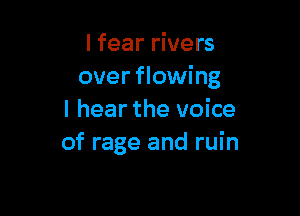 I fear rivers
over flowing

I hear the voice
of rage and ruin