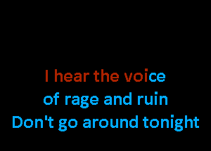 I hear the voice
of rage and ruin
Don't go around tonight