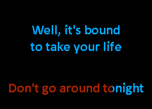 Well, it's bound
to take your life

Don't go around tonight