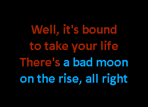 Well, it's bound
to take your life

There's a bad moon
on the rise, all right