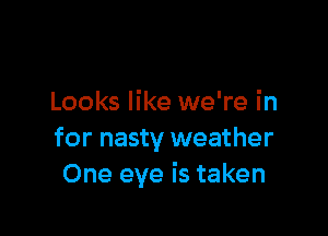 Looks like we're in

for nasty weather
One eye is taken