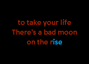 to take your life

There's a bad moon
on the rise