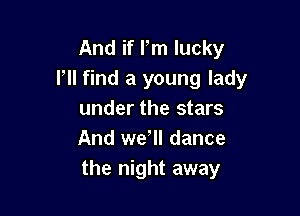 And if Pm lucky
HI find a young lady

under the stars
And we, dance
the night away