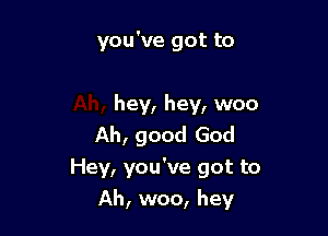 you've got to

hey, hey, woo

Ah, good God
Hey, you've got to
Ah, woo, hey