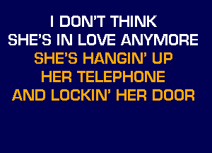 I DON'T THINK
SHE'S IN LOVE ANYMORE
SHE'S HANGIN' UP
HER TELEPHONE
AND LOCKIN' HER DOOR