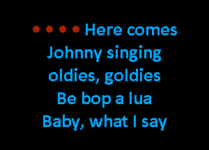 0 0 0 0 Here comes
Johnny singing

oldies, goldies
Be bop a Iua
Baby, what I say
