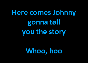 Here comes Johnny
gonnateH

you the story

Whoo, hoo