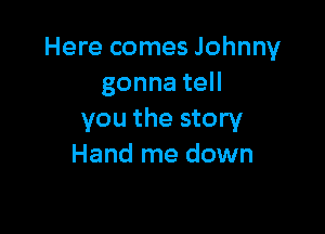Here comes Johnny
gonnateH

you the story
Hand me down