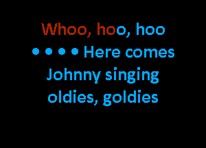 Whoo, hoo, hoo
0 0 0 0 Here comes

Johnny singing
oldies, goldies