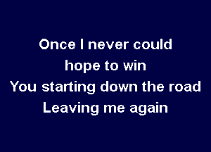 Once I never could
hope to win

You starting down the road
Leaving me again
