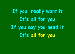 If you really won't it

It's all for you
If you say you need it
It's all for you