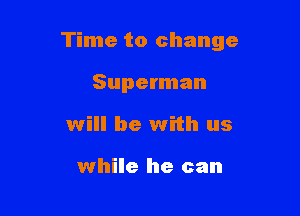 Time to change

Superman
will be with us

while he can