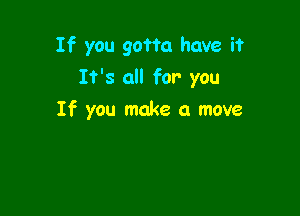 If you gaffe have i?

It's all for you
If you make a move