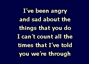 I've been angry
and sad about the
things that you do

I can't count all the
times that I've told
you we're through