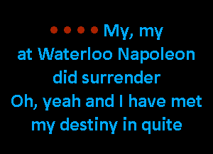 o o o 0 My, my
at Waterloo Napoleon
did surrender
Oh, yeah and I have met
my destiny in quite