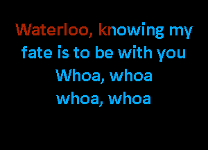 Waterloo, knowing my
fate is to be with you

Whoa, whoa
whoa, whoa