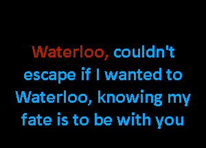 Waterloo, couldn't
escape if I wanted to
Waterloo, knowing my
fate is to be with you