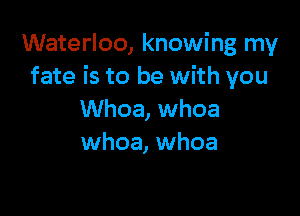 Waterloo, knowing my
fate is to be with you

Whoa, whoa
whoa, whoa