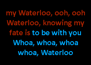 my Waterloo, ooh, ooh
Waterloo, knowing my
fate is to be with you
Whoa, whoa, whoa
whoa, Waterloo