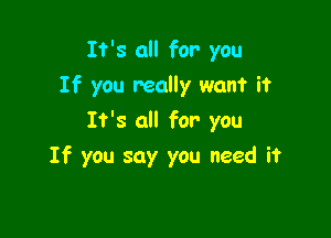 It's all for you
If you really want it

It's all for you
If you say you need it