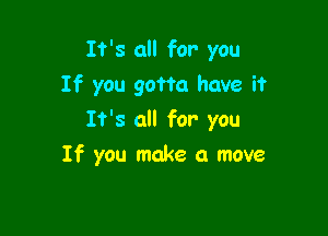 It's all for you
If you gotta have it

It's all for you

If you make a move