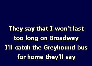 They say that I won't last
too long on Broadway
I'll catch the Greyhound bus
for home they'll say