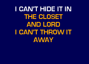 I CAN'T HIDE IT IN
THE CLOSET
AND LORD

I CAN'T THROW IT
AWAY