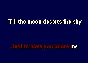 Till the moon deserts the sky