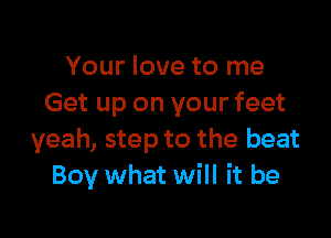 Your love to me
Get up on your feet

yeah, step to the beat
Boy what will it be