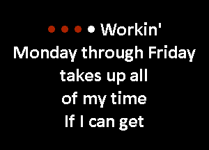 0 0 0 0 Workin'
Monday through Friday

takes up all
of my time
If I can get